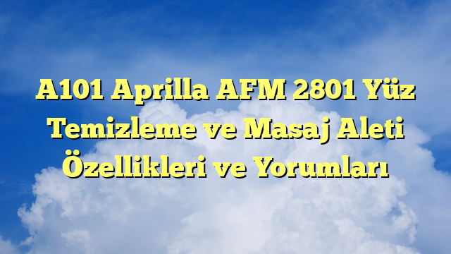 A101 Aprilla AFM 2801 Yüz Temizleme ve Masaj Aleti Özellikleri ve Yorumları