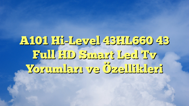 A101 Hi-Level 43HL660 43″ Full HD Smart Led Tv Yorumları ve Özellikleri