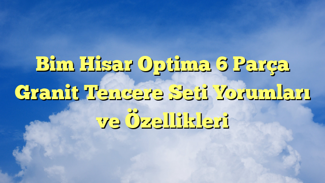 Bim Hisar Optima 6 Parça Granit Tencere Seti Yorumları ve Özellikleri