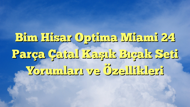 Bim Hisar Optima Miami 24 Parça Çatal Kaşık Bıçak Seti Yorumları ve Özellikleri