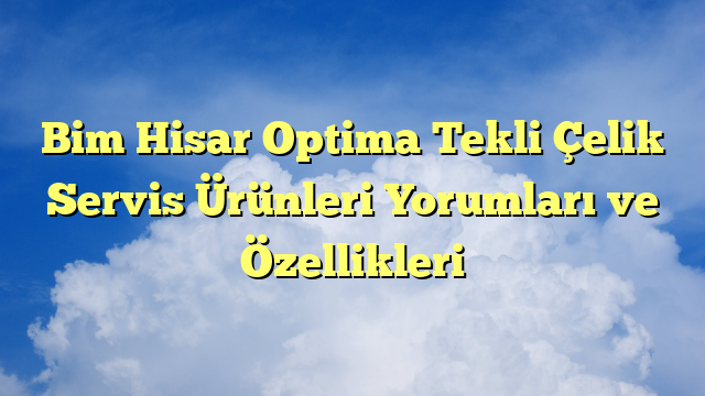 Bim Hisar Optima Tekli Çelik Servis Ürünleri Yorumları ve Özellikleri