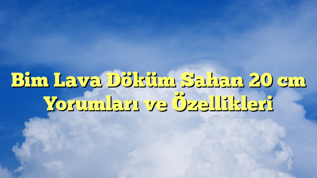 Bim Lava Döküm Sahan 20 cm Yorumları ve Özellikleri