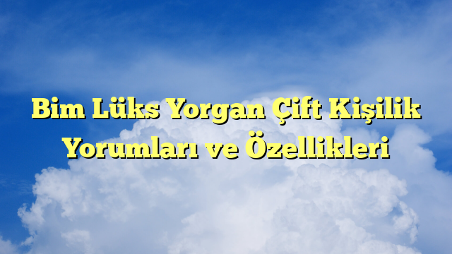 Bim Lüks Yorgan Çift Kişilik Yorumları ve Özellikleri