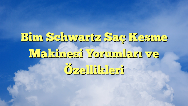 Bim Schwartz Saç Kesme Makinesi Yorumları ve Özellikleri