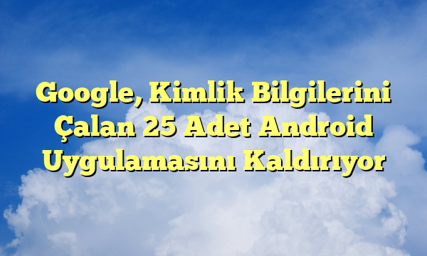 Google, Kimlik Bilgilerini Çalan 25 Adet Android Uygulamasını Kaldırıyor