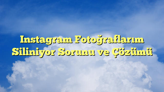 Instagram Fotoğraflarım Siliniyor Sorunu ve Çözümü