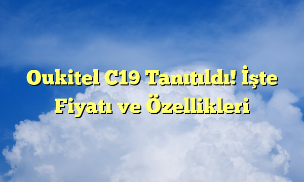 Oukitel C19 Tanıtıldı! İşte Fiyatı ve Özellikleri