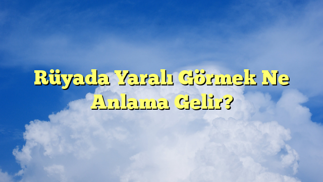 Rüyada Yaralı Görmek Ne Anlama Gelir?