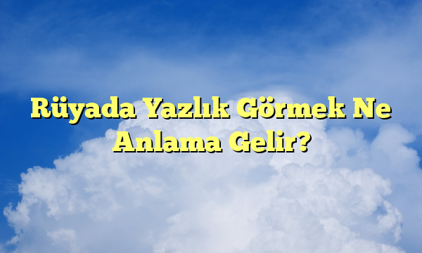 Rüyada Yazlık Görmek Ne Anlama Gelir?