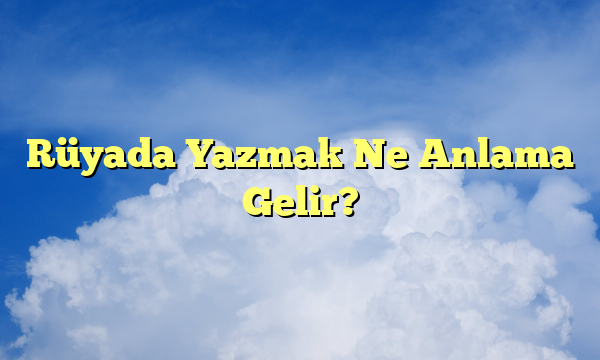 Rüyada Yazmak Ne Anlama Gelir?