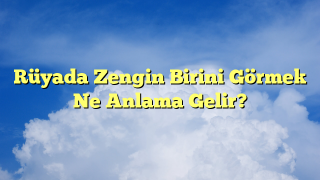 Rüyada Zengin Birini Görmek Ne Anlama Gelir?
