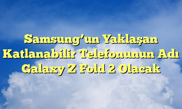 Samsung’un Yaklaşan Katlanabilir Telefonunun Adı Galaxy Z Fold 2 Olacak