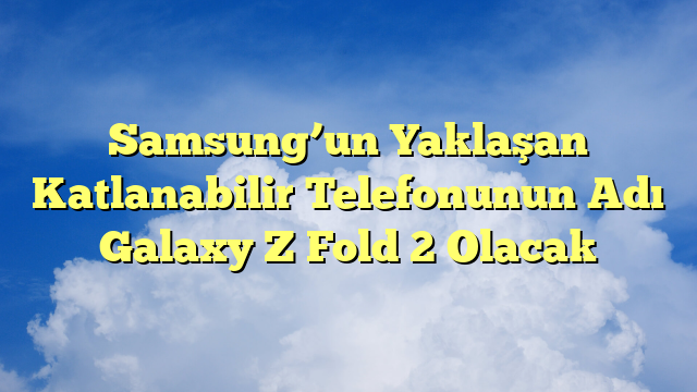 Samsung’un Yaklaşan Katlanabilir Telefonunun Adı Galaxy Z Fold 2 Olacak