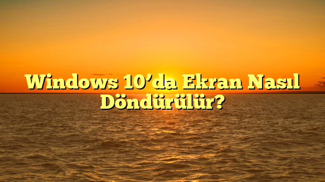 Windows 10’da Ekran Nasıl Döndürülür?