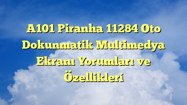 A101 Piranha 11284 Oto Dokunmatik Multimedya Ekranı Yorumları ve Özellikleri