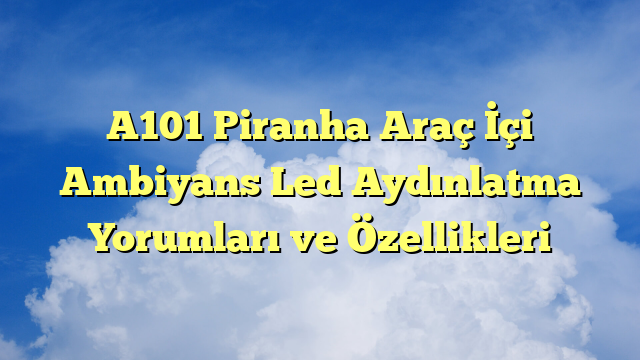 A101 Piranha Araç İçi Ambiyans Led Aydınlatma Yorumları ve Özellikleri