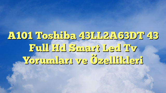 A101 Toshiba 43LL2A63DT 43″ Full Hd Smart Led Tv Yorumları ve Özellikleri