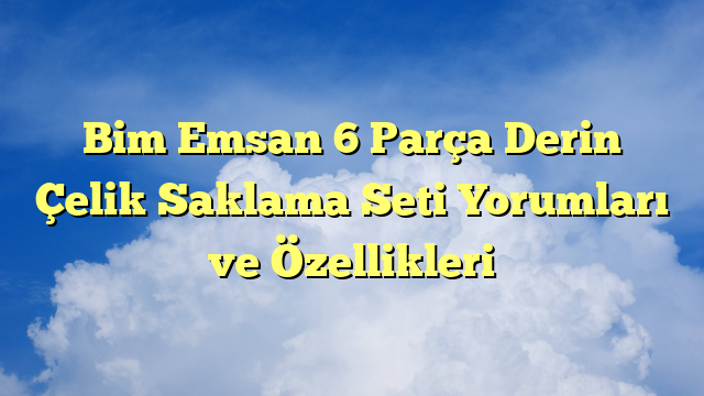 Bim Emsan 6 Parça Derin Çelik Saklama Seti Yorumları ve Özellikleri