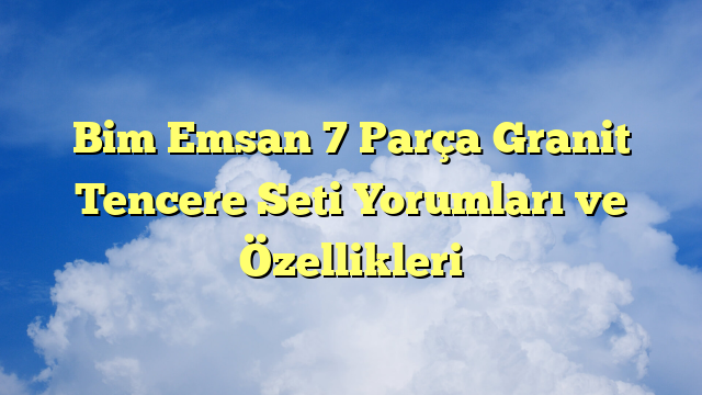 Bim Emsan 7 Parça Granit Tencere Seti Yorumları ve Özellikleri