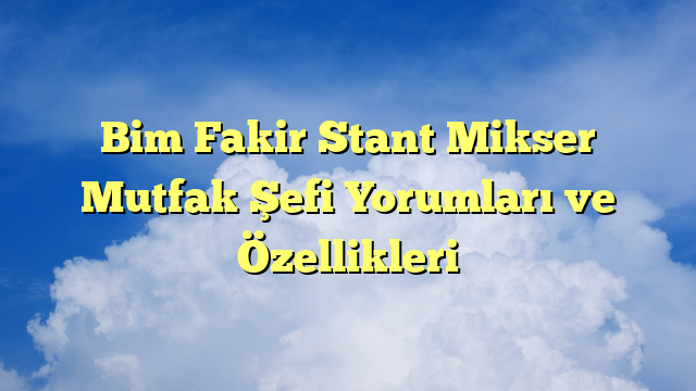 Bim Fakir Stant Mikser Mutfak Şefi Yorumları ve Özellikleri