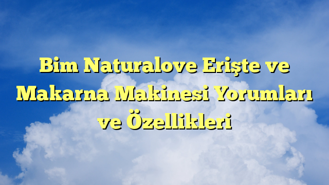 Bim Naturalove Erişte ve Makarna Makinesi Yorumları ve Özellikleri